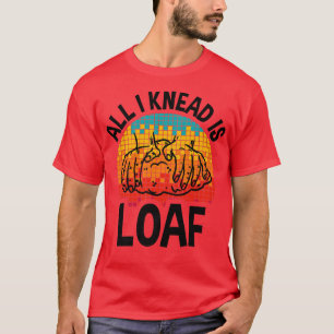 All I Knead I Loaf, Funny Bread Baking  T-Shirt