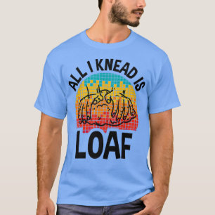 All I Knead I Loaf, Funny Bread Baking T-Shirt