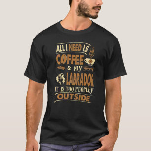 All I Need Coffee Labrador Too Peopley Outside T-Shirt