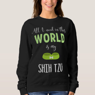 All I Need In This World Is My Shih Tzu Shih Tzu Sweatshirt