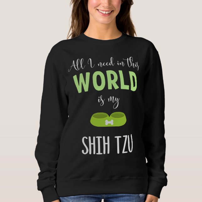 All I Need In This World Is My Shih Tzu  Shih Tzu  Sweatshirt (Front)