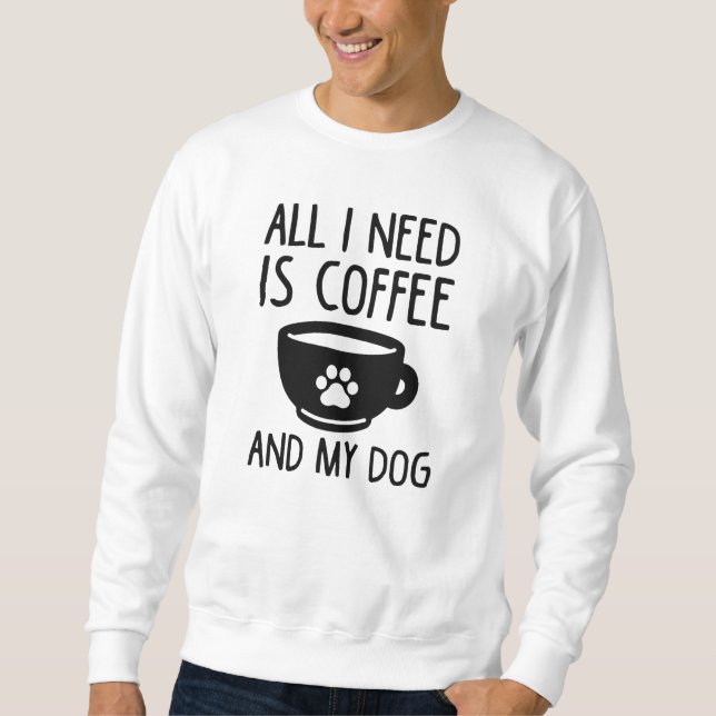 All I Need Is Coffee And My Dog Sweatshirt (Front)