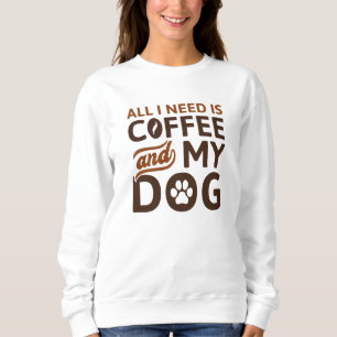 All I Need Is Coffee And My Dog Sweatshirt