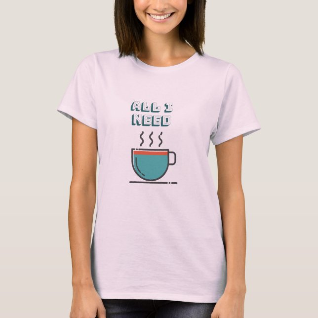 All I Need is Coffee T-shirt (Front)