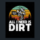 All I Need Is Dirt Bike Motocross Off-Roading Bike Poster<br><div class="desc">Racing is great,  almost as great as getting dirty. Rock this shirt if you like motorcycles,  trucks,  cars,  4-wheelers,  off-roading,  dirt biking and motorsports.</div>