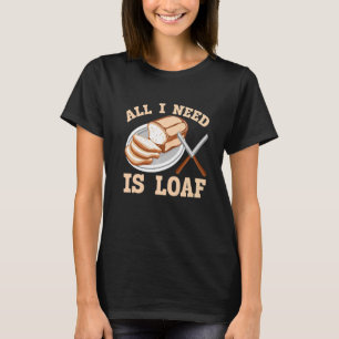 All I Need Is Loaf Bread Baking T-Shirt