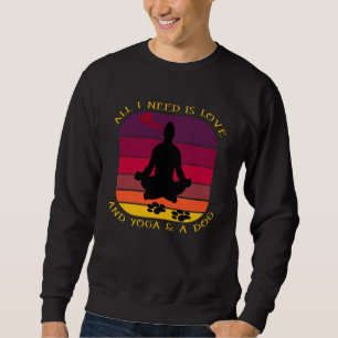 ALL I NEED IS LOVE AND YOGA AND A DOG. SWEATSHIRT