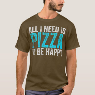 All I Need Is Pizza To Be Happy  T-Shirt
