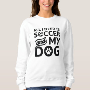 All I Need Is Soccer And My Dog Sweatshirt