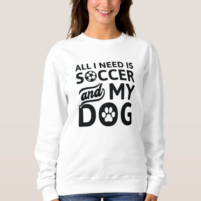 All I Need Is Soccer And My Dog Sweatshirt (Front)