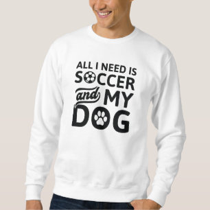 All I Need Is Soccer And My Dog Sweatshirt