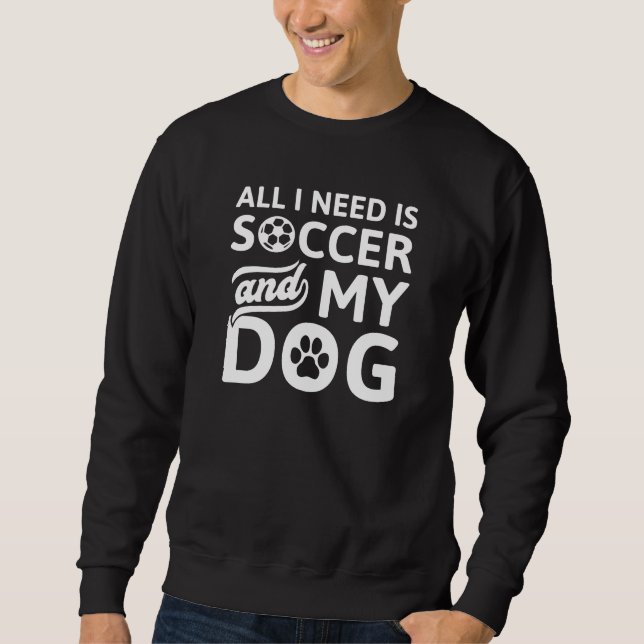 All I Need Is Soccer And My Dog Sweatshirt (Front)