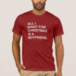 ALL I WANT FOR CHRISTMAS IS A BOYFRIEND -.png T-Shirt<br><div class="desc">If life were a T-shirt, it would be totally Gay! Browse over 1, 000 GLBT Humour, Pride, Equality, Slang, & Marriage Designs. The Most Unique Gay, Lesbian Bi, Trans, Queer, and Intersexed Apparel on the web. Everything from GAY to Z @ www.GlbtShirts.com FIND US ON: THE WEB: http://www.GlbtShirts.com FACEBOOK: http://www.facebook.com/glbtshirts...</div>