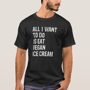 All I Want To Do Is Eat Vegan Ice Cream   T-Shirt