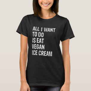 All I Want To Do Is Eat Vegan Ice Cream T-Shirt