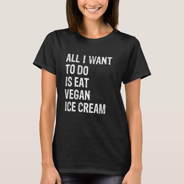 All I Want To Do Is Eat Vegan Ice Cream T-Shirt (Front)