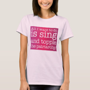 All I want to do is sing and topple the patriarchy T-Shirt