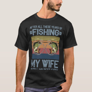 All These Years Of Fishing My Wife Is Still My Bes T-Shirt