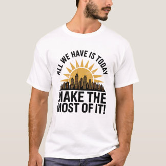 All We Have Is Today – Make the Most of It T-Shirt
