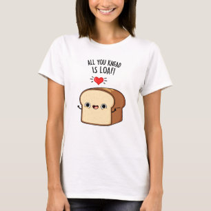 All You Knead Is Loaf Funny Bread Pun T-Shirt