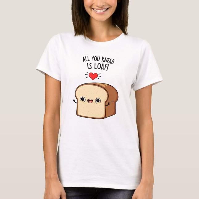 All You Knead Is Loaf Funny Bread Pun  T-Shirt (Front)