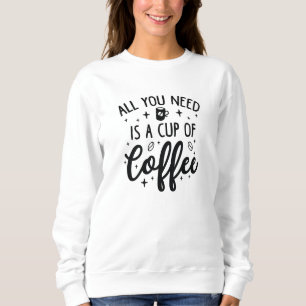 All You Need Is A Cup Of Coffee Sweatshirt