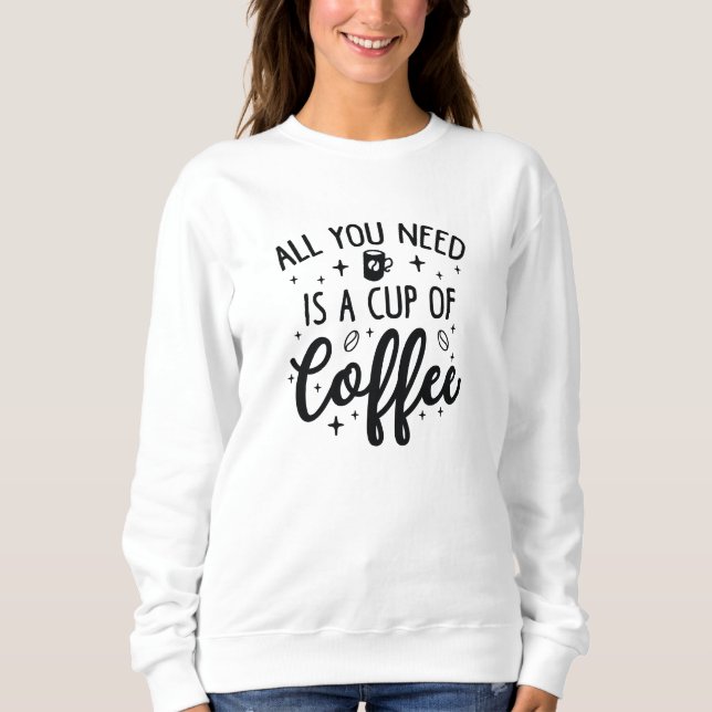 All You Need Is A Cup Of Coffee Sweatshirt (Front)