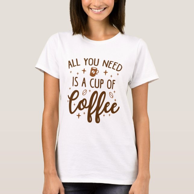 All You Need Is A Cup Of Coffee T-Shirt (Front)