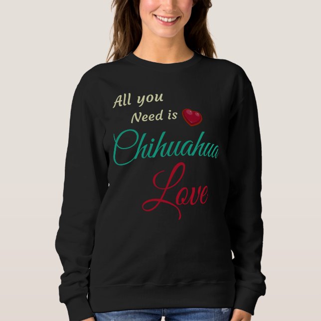 All You Need Is Chihuahua Love Sweatshirt (Front)