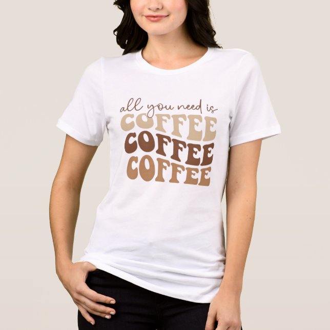 All you need is coffee.  Tri-Blend shirt (Front)