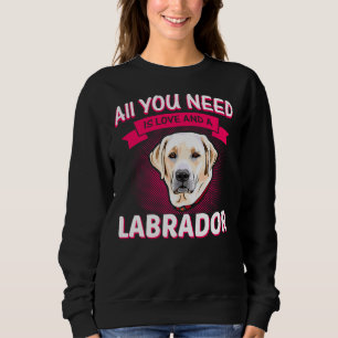 All You Need Is Love And A Labrador Labrador Labra Sweatshirt