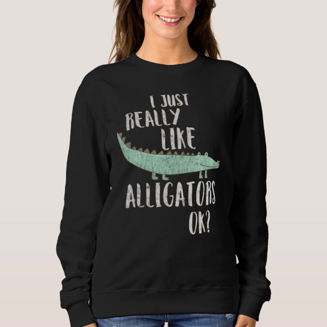 Alligator I Just Really Like Alligators Ok Sweatshirt (Front)