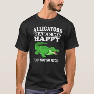 Alligators Make Me Happy You Not So Much T-Shirt