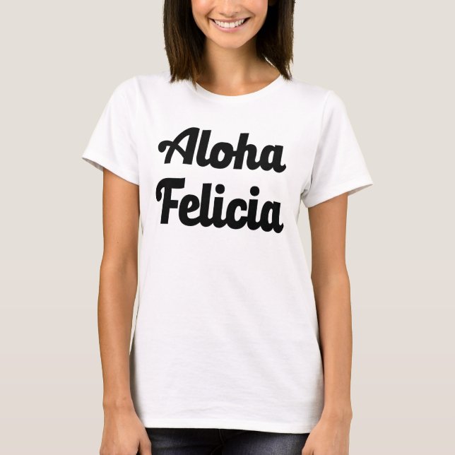 Aloha Felicia funny Bye Felicia T-Shirt (Front)