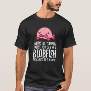 Always Be Yourself Unless You Can Be A Blobfish T-Shirt