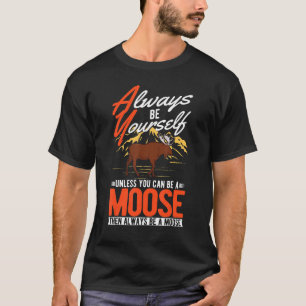 Always be yourself Unless you can be a Moose T-Shirt