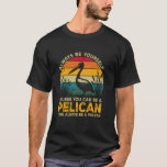 Always Be Yourself Unless You Can Be A Pelican Fun T-Shirt<br><div class="desc">Always Be Yourself Unless You Can Be A Pelican Funny Pelican</div>