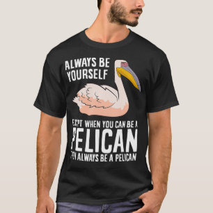 Always Be Yourself Unless You Can Be A Pelican T-Shirt