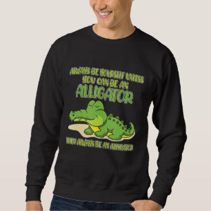Always Be Yourself Unless You Can Be An Alligator Sweatshirt