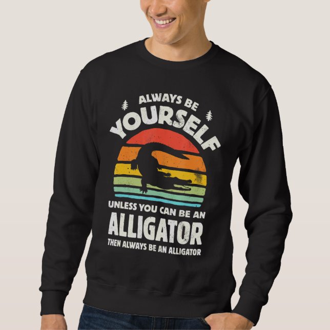 Always Be Yourself Unless You Can Be An Alligator  Sweatshirt (Front)
