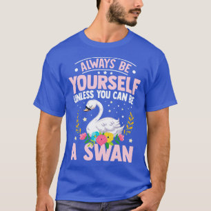 Always Be YoursUnless You Can Be A Swan T-Shirt