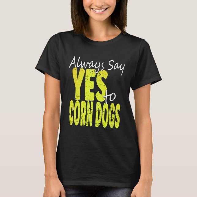 Always Say Yes To Corn Dogs  Corn Dog T-Shirt (Front)