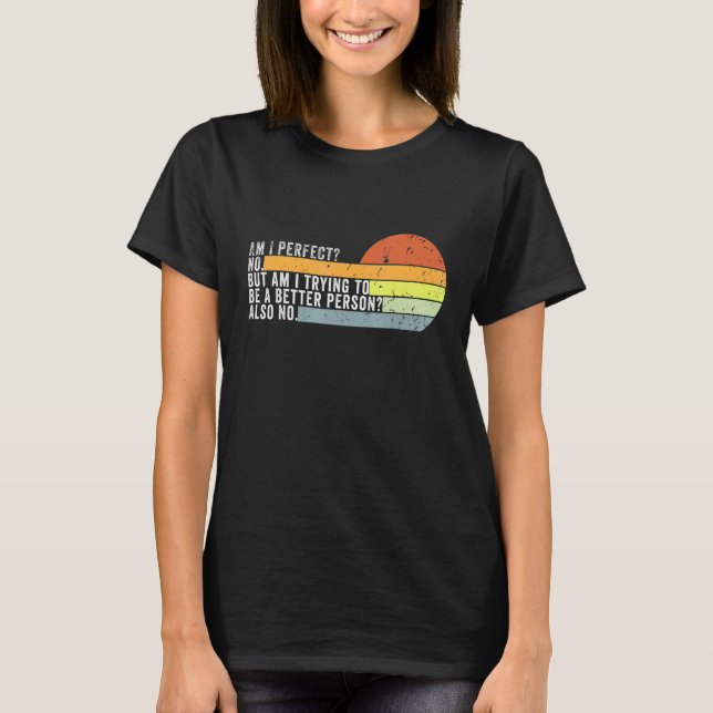Am I Perfect No Am I Trying To Be A Better Person  T-Shirt (Front)