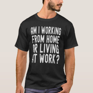 Am I Working From Home Or Living At Work 1 T-Shirt