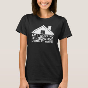 Am I Working From Home Or Living At Work 6 T-Shirt