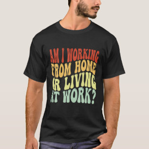 Am I Working From Home Or Living At Work Funny Gro T-Shirt