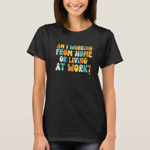 Am I Working From Home Or Living At Work Groovy S T-Shirt