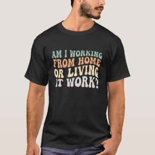 Am i Working From Home Or Living At Work Groovy T-Shirt