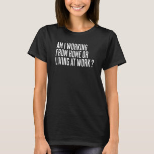 Am I Working From Home Or Living At Work Quote 4 T-Shirt
