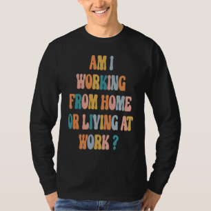 Am I Working From Home Or Living At Work  saying T-Shirt